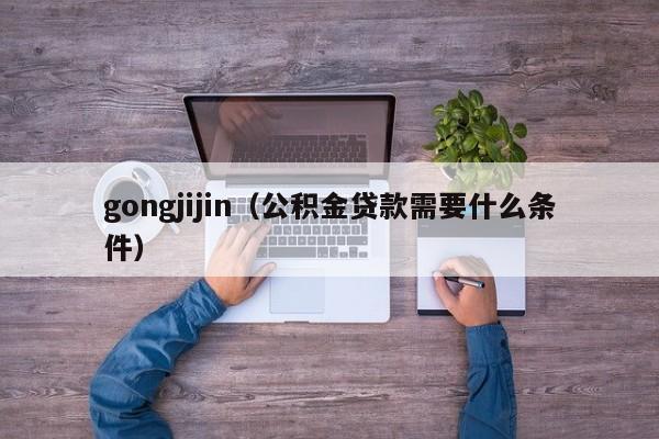 gongjijin（公积金贷款需要什么条件）