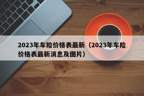 2023年车险价格表最新（2023年车险价格表最新消息及图片）
