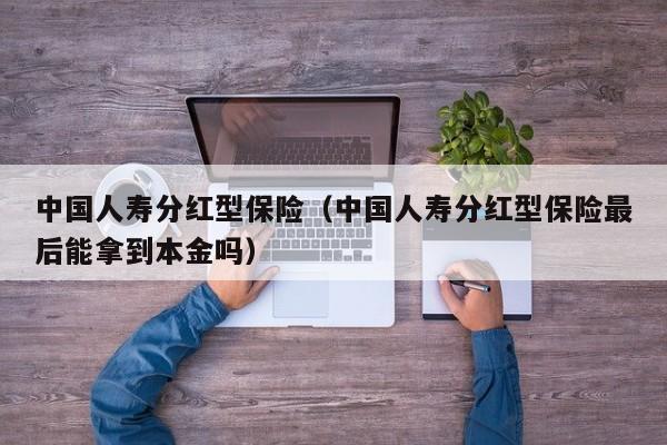 中国人寿分红型保险（中国人寿分红型保险最后能拿到本金吗）