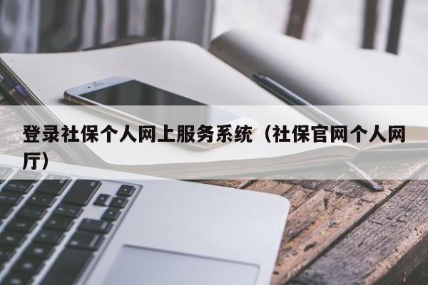 登录社保个人网上服务系统（社保官网个人网厅）