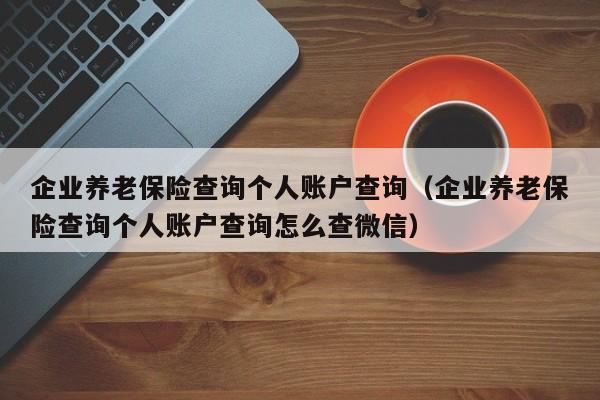 企业养老保险查询个人账户查询（企业养老保险查询个人账户查询怎么查微信）