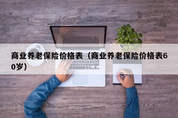 商业养老保险价格表（商业养老保险价格表60岁）