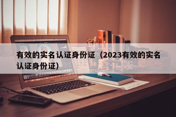 有效的实名认证身份证（2023有效的实名认证身份证）