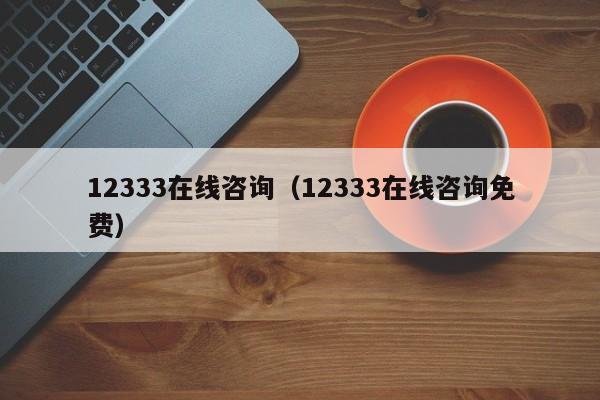 12333在线咨询（12333在线咨询免费）