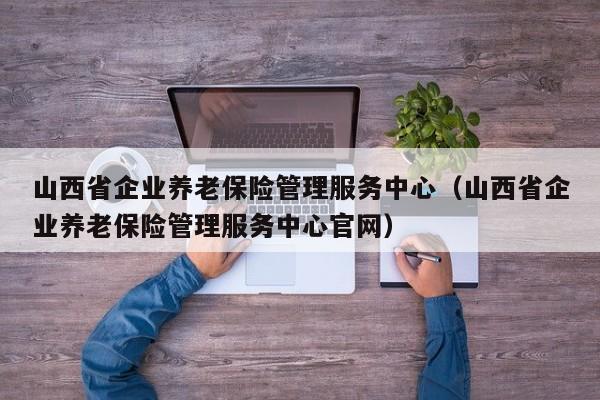 山西省企业养老保险管理服务中心（山西省企业养老保险管理服务中心官网）