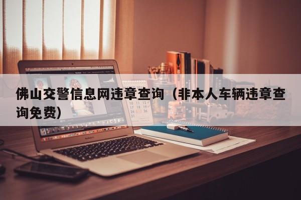 佛山交警信息网违章查询（非本人车辆违章查询免费）
