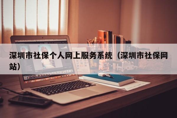 深圳市社保个人网上服务系统（深圳市社保网站）