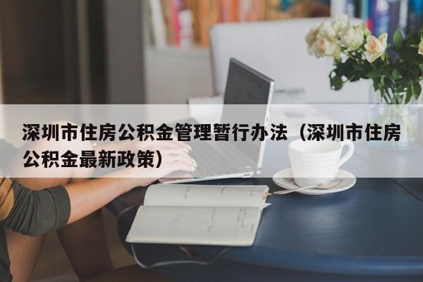 深圳市住房公积金管理暂行办法（深圳市住房公积金最新政策）