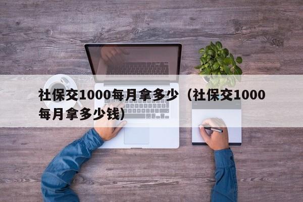 社保交1000每月拿多少（社保交1000每月拿多少钱）