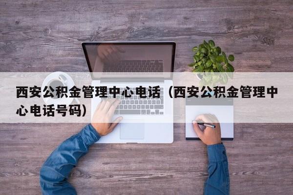 西安公积金管理中心电话（西安公积金管理中心电话号码）