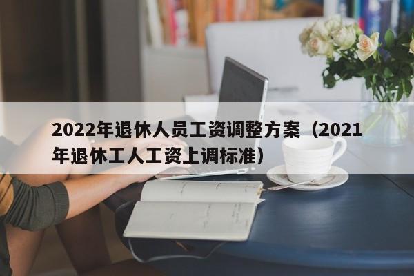 2022年退休人员工资调整方案（2021年退休工人工资上调标准）