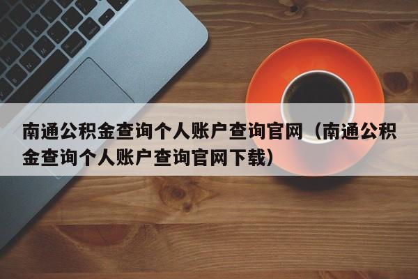 南通公积金查询个人账户查询官网（南通公积金查询个人账户查询官网下载）