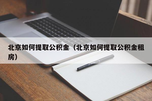 北京如何提取公积金（北京如何提取公积金租房）