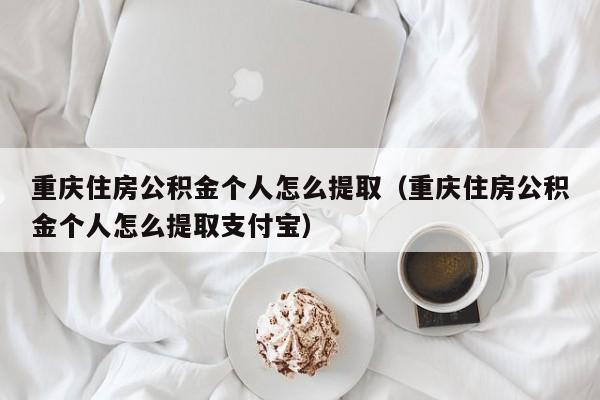 重庆住房公积金个人怎么提取（重庆住房公积金个人怎么提取支付宝）