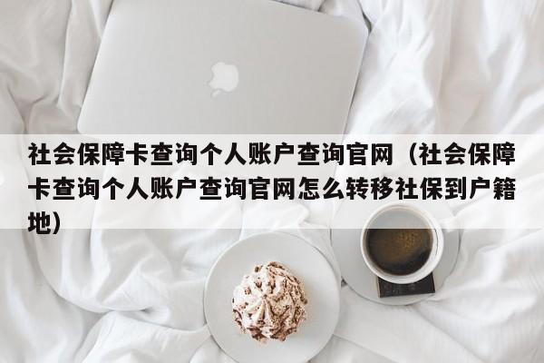社会保障卡查询个人账户查询官网（社会保障卡查询个人账户查询官网怎么转移社保到户籍地）