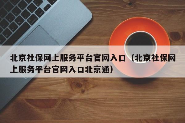 北京社保网上服务平台官网入口（北京社保网上服务平台官网入口北京通）