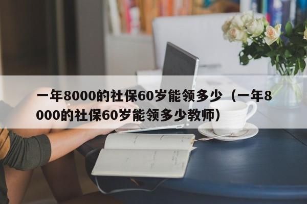一年8000的社保60岁能领多少（一年8000的社保60岁能领多少教师）