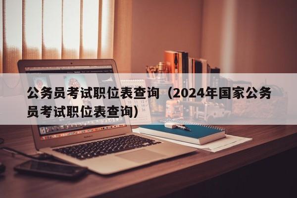 公务员考试职位表查询（2024年国家公务员考试职位表查询）
