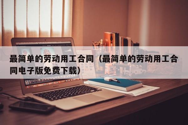 最简单的劳动用工合同（最简单的劳动用工合同电子版免费下载）