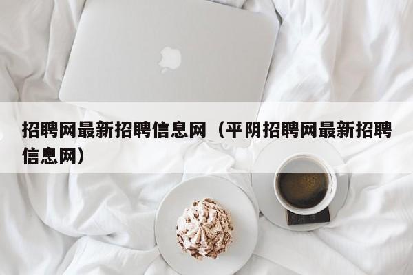 招聘网最新招聘信息网（平阴招聘网最新招聘信息网）