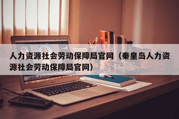 人力资源社会劳动保障局官网（秦皇岛人力资源社会劳动保障局官网）