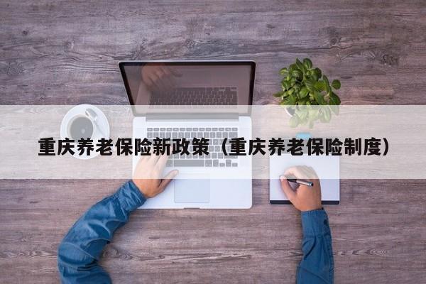 重庆养老保险新政策（重庆养老保险制度）