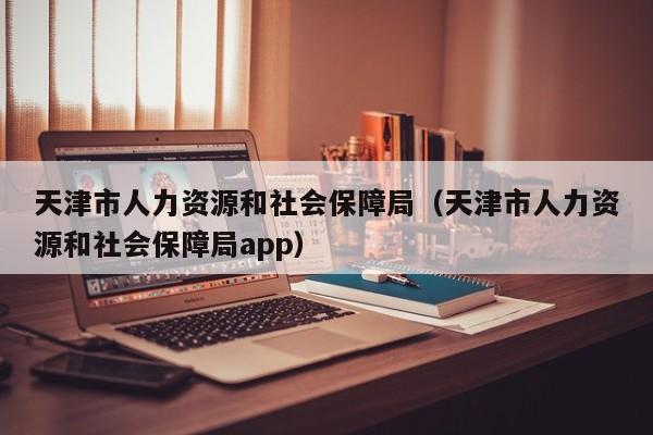 天津市人力资源和社会保障局（天津市人力资源和社会保障局app）