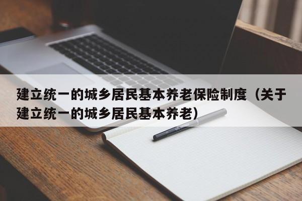 建立统一的城乡居民基本养老保险制度（关于建立统一的城乡居民基本养老）