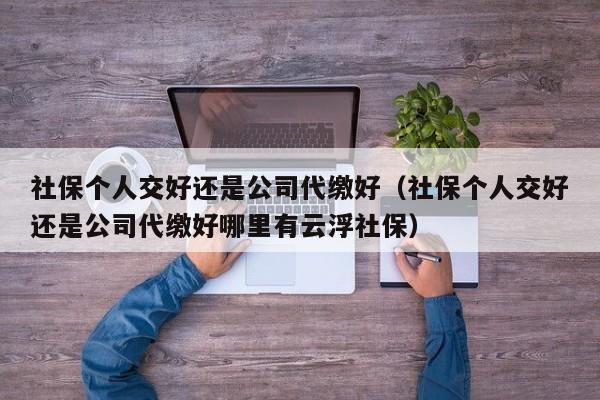 社保个人交好还是公司代缴好（社保个人交好还是公司代缴好哪里有云浮社保）