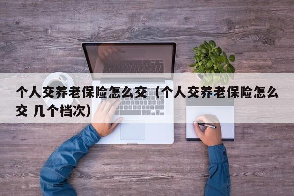 个人交养老保险怎么交（个人交养老保险怎么交 几个档次）