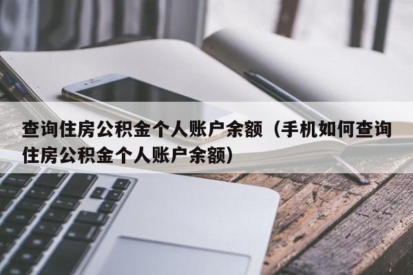 查询住房公积金个人账户余额（手机如何查询住房公积金个人账户余额）