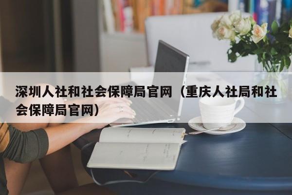 深圳人社和社会保障局官网（重庆人社局和社会保障局官网）