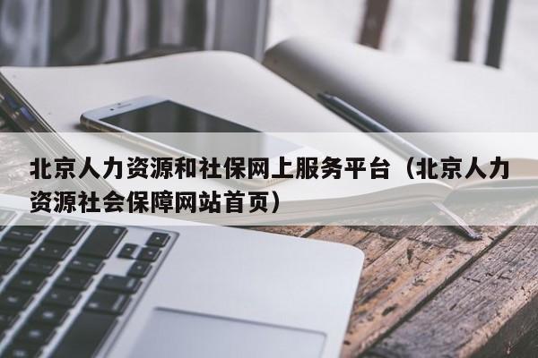 北京人力资源和社保网上服务平台（北京人力资源社会保障网站首页）