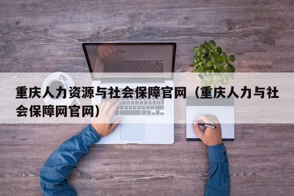 重庆人力资源与社会保障官网（重庆人力与社会保障网官网）