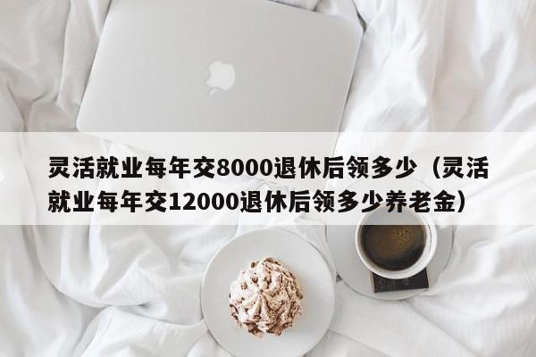 灵活就业每年交8000退休后领多少（灵活就业每年交12000退休后领多少养老金）