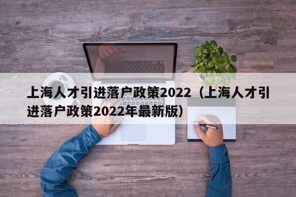 上海人才引进落户政策2022（上海人才引进落户政策2022年最新版）