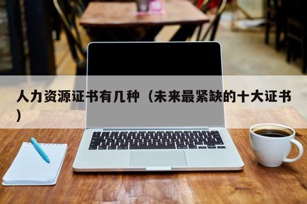 人力资源证书有几种（未来最紧缺的十大证书）