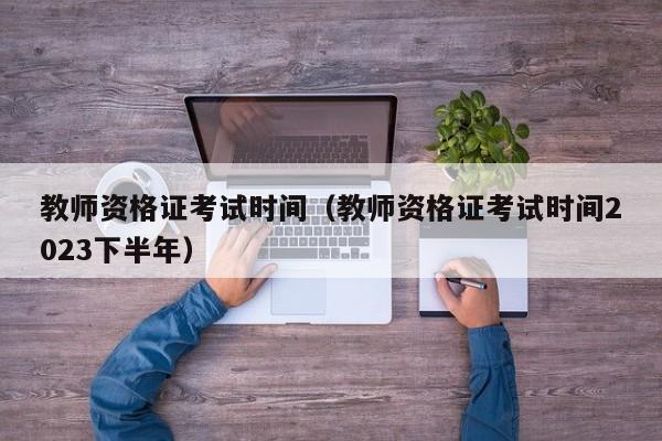 教师资格证考试时间（教师资格证考试时间2023下半年）