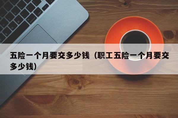 五险一个月要交多少钱（职工五险一个月要交多少钱）