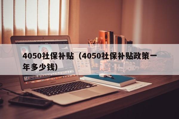 4050社保补贴（4050社保补贴政策一年多少钱）