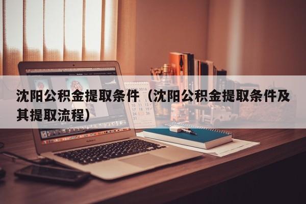 沈阳公积金提取条件（沈阳公积金提取条件及其提取流程）