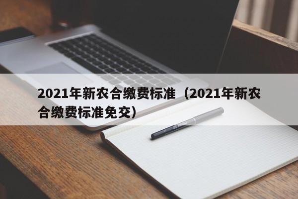 2021年新农合缴费标准（2021年新农合缴费标准免交）