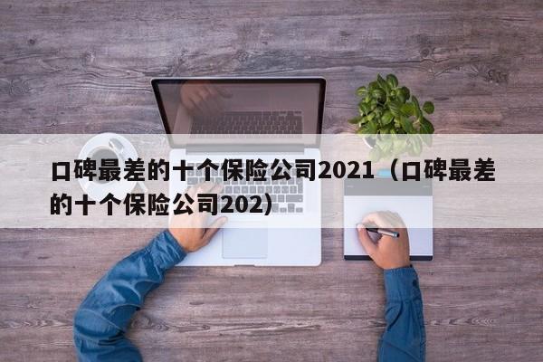 口碑最差的十个保险公司2021（口碑最差的十个保险公司202）