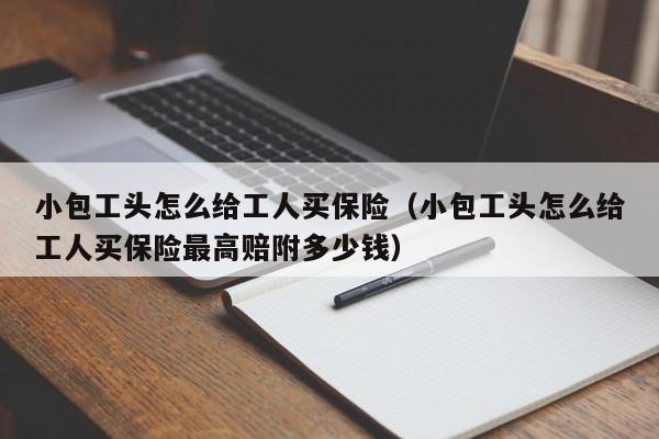 小包工头怎么给工人买保险（小包工头怎么给工人买保险最高赔附多少钱）