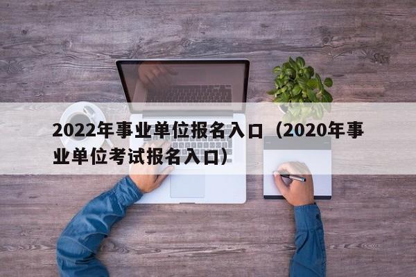 2022年事业单位报名入口（2020年事业单位考试报名入口）