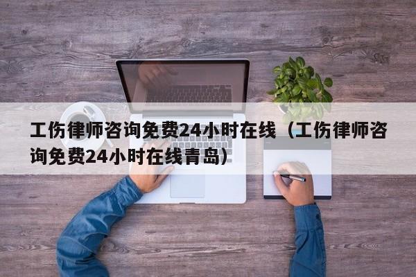 工伤律师咨询免费24小时在线（工伤律师咨询免费24小时在线青岛）