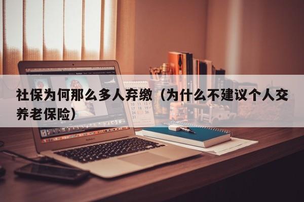 社保为何那么多人弃缴（为什么不建议个人交养老保险）