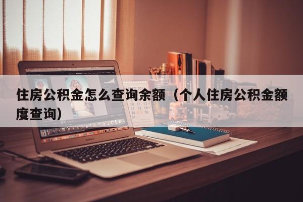 住房公积金怎么查询余额（个人住房公积金额度查询）