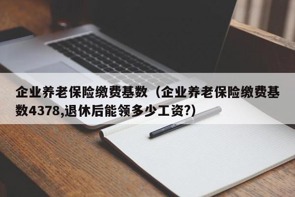 企业养老保险缴费基数（企业养老保险缴费基数4378,退休后能领多少工资?）
