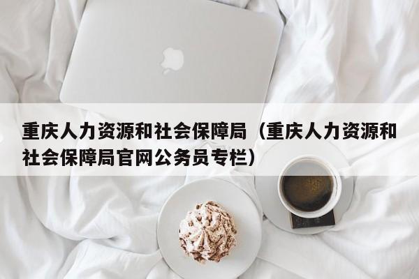重庆人力资源和社会保障局（重庆人力资源和社会保障局官网公务员专栏）